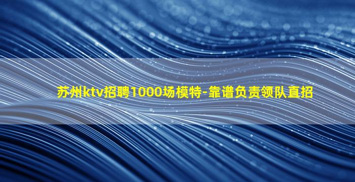 苏州ktv招聘1000场模特-靠谱负责领队直招